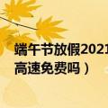 端午节放假2021年放几天高速免费吗（2021年端午节放假高速免费吗）