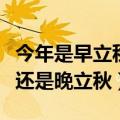 今年是早立秋还是晚立秋（今年到底是早立秋还是晚立秋）