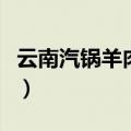 云南汽锅羊肉汤怎么做（汽锅羊肉汤简易做法）