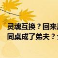 灵魂互换？回来后同桌成了弟夫？（关于灵魂互换？回来后同桌成了弟夫？介绍）