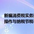 新编消费税实务操作与纳税节税手册（关于新编消费税实务操作与纳税节税手册简介）