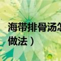 海带排骨汤怎么做（家常清甜海带排骨汤简单做法）