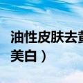 油性皮肤去黄美白方法（如何给油性皮肤去黄美白）