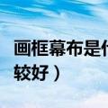 画框幕布是什么材质（画框幕布用什么材质比较好）