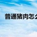 普通猪肉怎么做红烧肉（红烧肉简易做法）