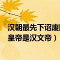 汉朝最先下诏废除肉刑的皇帝是（汉朝最先下诏废除肉刑的皇帝是汉文帝）