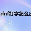 dnf打字怎么出现（dnf打字出去不显示原因）