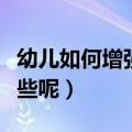幼儿如何增强抵抗力（增强抵抗力的办法有哪些呢）