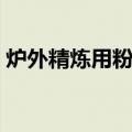 炉外精炼用粉剂（关于炉外精炼用粉剂介绍）