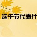 端午节代表什么寓意（端午节代表寓有哪些）