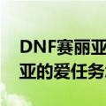 DNF赛丽亚的爱任务怎么做（游戏DNF赛丽亚的爱任务怎么做）