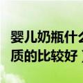 婴儿奶瓶什么材质的好（宝宝的奶瓶买什么材质的比较好）