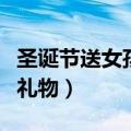 圣诞节送女孩子什么礼物（适合送女孩的圣诞礼物）