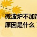 微波炉不加热的原因有哪些（微波炉不加热的原因是什么）