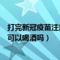打完新冠疫苗注意事项能不能喝酒（打完新冠疫苗注意事项可以喝酒吗）