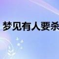 梦见有人要杀我预示着什么（具体内容如下）