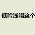 低吟浅唱这个词语什么意思（低吟浅唱造句）
