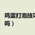 鸡蛋打泡技巧（这些鸡蛋打泡的小技巧你知道吗）