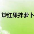 炒红果拌萝卜丝（关于炒红果拌萝卜丝介绍）