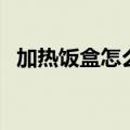 加热饭盒怎么使用（加热饭盒的使用方法）