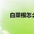 白菜根怎么做好吃（腌白菜根的做法）
