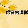 感冒食谱做法大全（感冒食谱教程大全）