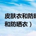 皮肤衣和防晒衣区别是什么（如何区别皮肤衣和防晒衣）