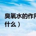 臭氧水的作用与功效（臭氧水的作用与功效是什么）