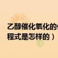 乙醇催化氧化的化学方程式是什么（乙醇催化氧化的化学方程式是怎样的）
