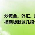 炒黄金、外汇、股指期货就这几招（关于炒黄金、外汇、股指期货就这几招介绍）