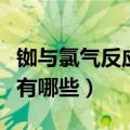 铷与氯气反应的化学方程式（氯气的化学性质有哪些）