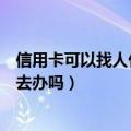 信用卡可以找人代办吗（信用卡可以让别人用自己的身份证去办吗）
