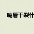 嘴唇干裂什么原因（为什么会嘴唇干裂）