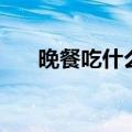 晚餐吃什么最有营养（营养晚餐推荐）