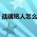 战魂铭人怎么合成（战魂铭人合成配方介绍）