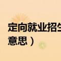 定向就业招生是哪些意思（定向就业招生是啥意思）