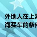 外地人在上海买车需要什么条件（外地人在上海买车的条件）