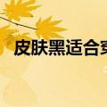 皮肤黑适合穿什么颜色的衣服（你了解吗）