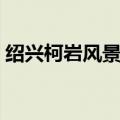 绍兴柯岩风景区介绍（它是什么时候开放的）