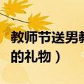 教师节送男教师什么礼物合适（可以送男老师的礼物）
