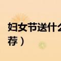 妇女节送什么礼物（三八妇女节首选节礼品推荐）