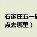 石家庄五一旅游景点推荐（石家庄五一旅游景点去哪里）