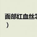 面部红血丝怎么办（治疗红血丝的方法有哪些）