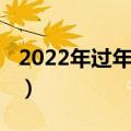 2022年过年放假安排（2022年过年放假几天）