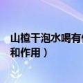 山楂干泡水喝有什么功效和作用（山楂干泡水喝有哪些功效和作用）
