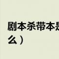 剧本杀带本是什么意思（剧本杀带本意思是什么）