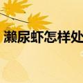 濑尿虾怎样处理干净（濑尿虾处理干净方法）