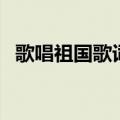 歌唱祖国歌词完整版（歌唱祖国歌词全文）