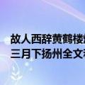 故人西辞黄鹤楼烟花三月下扬州全诗（故人西辞黄鹤楼烟花三月下扬州全文和译文）