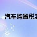 汽车购置税怎么算（汽车购置税如何计算）
